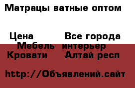 Матрацы ватные оптом. › Цена ­ 265 - Все города Мебель, интерьер » Кровати   . Алтай респ.